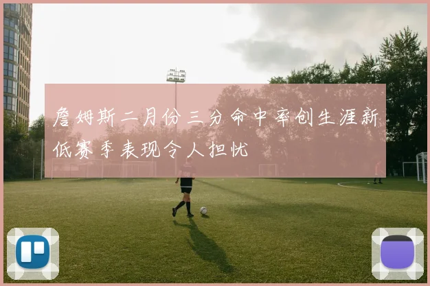 詹姆斯二月份三分命中率创生涯新低赛季表现令人担忧