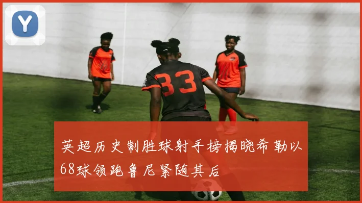 英超历史制胜球射手榜揭晓希勒以68球领跑鲁尼紧随其后