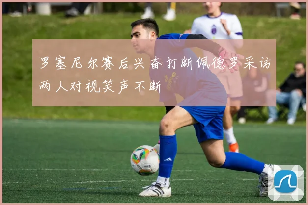罗塞尼尔赛后兴奋打断佩德罗采访两人对视笑声不断
