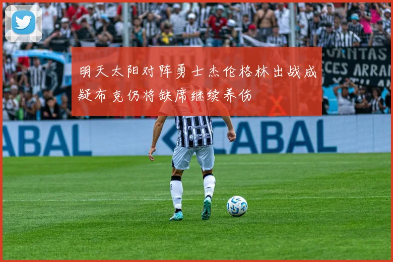 明天太阳对阵勇士杰伦格林出战成疑布克仍将缺席继续养伤
