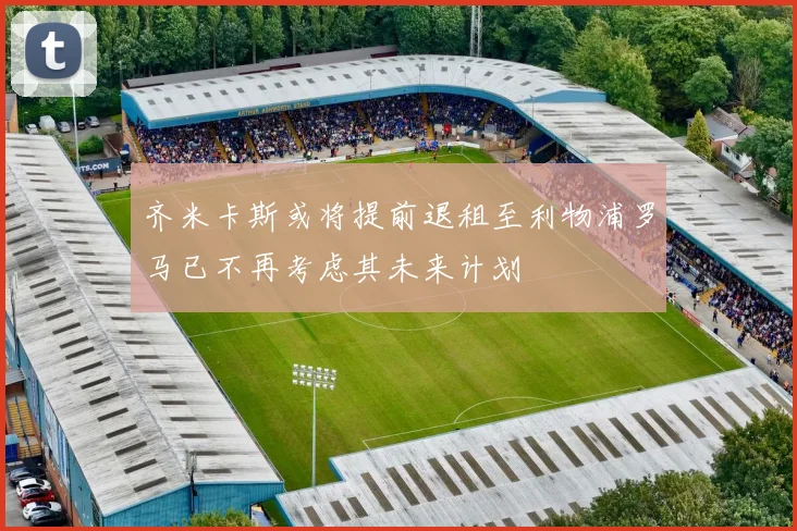齐米卡斯或将提前退租至利物浦罗马已不再考虑其未来计划