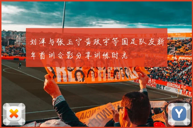 刘洋与张玉宁黄政宇等国足队友新年首训合影分享训练时光