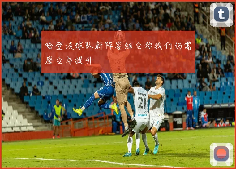 哈登谈球队新阵容组合称我们仍需磨合与提升