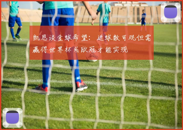 凯恩谈金球希望：进球数可观但需赢得世界杯或欧冠才能实现