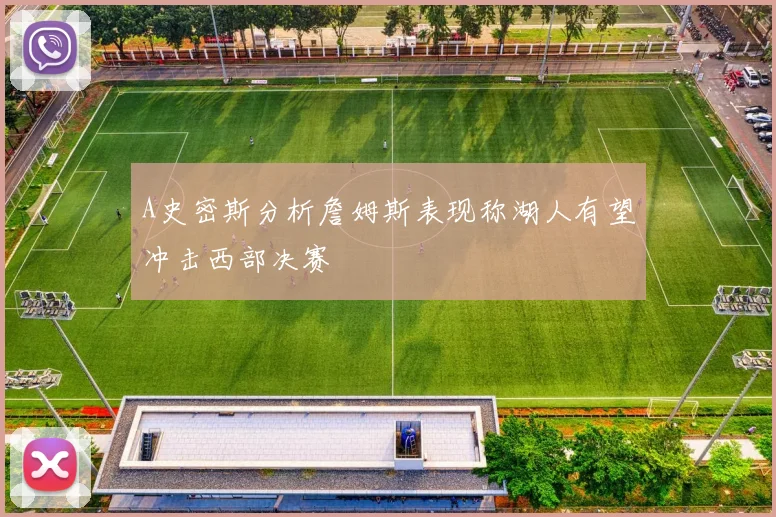 A史密斯分析詹姆斯表现称湖人有望冲击西部决赛
