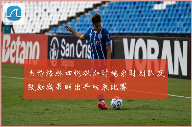 杰伦格林回忆双加时绝杀时刻队友鼓励我果断出手结束比赛