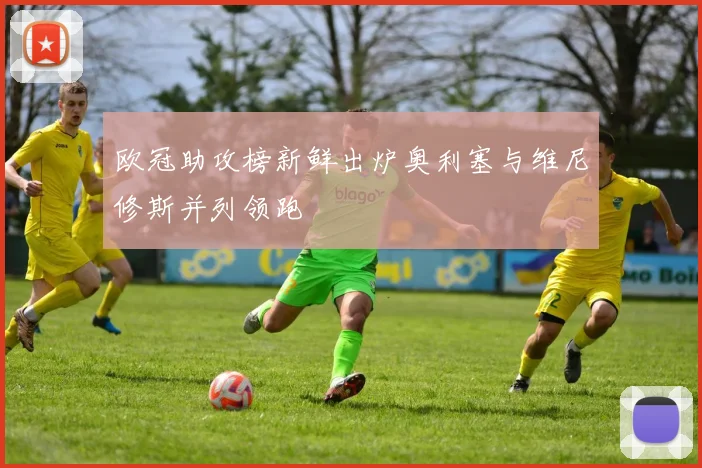 欧冠助攻榜新鲜出炉奥利塞与维尼修斯并列领跑