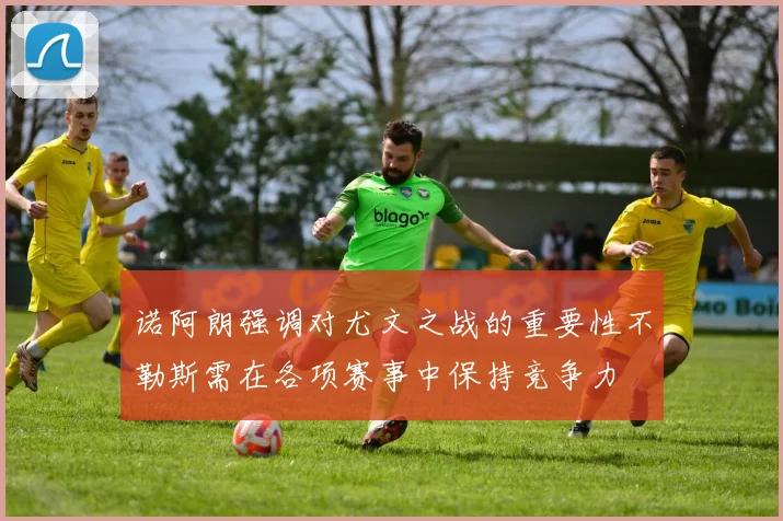 诺阿朗强调对尤文之战的重要性不勒斯需在各项赛事中保持竞争力