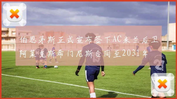 伯恩茅斯正式宣布签下AC米兰后卫阿莱克斯希门尼斯合同至2031年