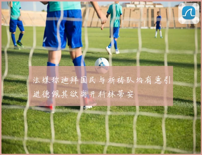 法媒称迪拜国民与祈祷队均有意引进德佩其欲离开科林蒂安