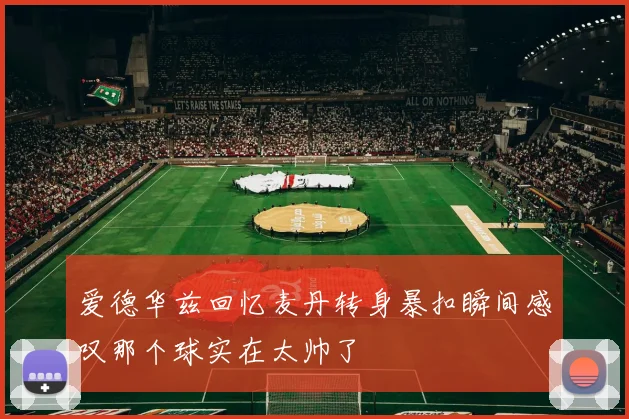 爱德华兹回忆麦丹转身暴扣瞬间感叹那个球实在太帅了