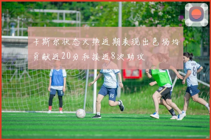 卡斯尔状态火热近期表现出色场均贡献近20分和接近8次助攻