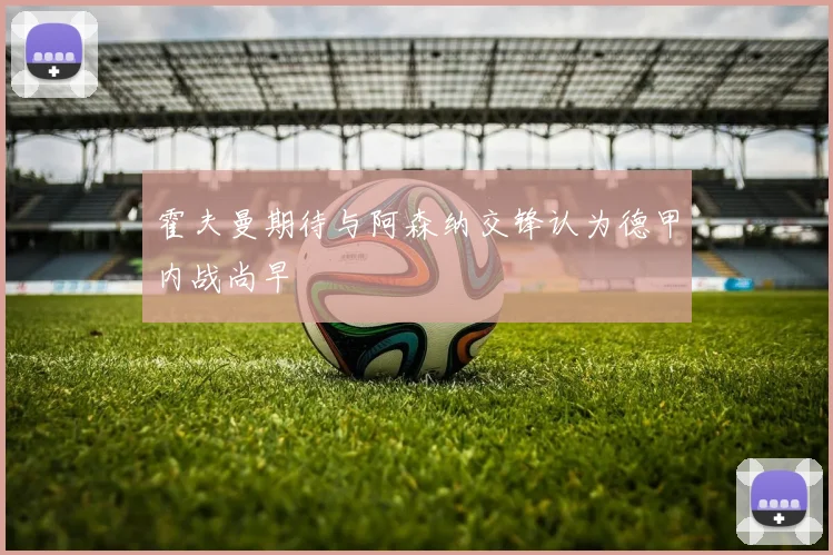 霍夫曼期待与阿森纳交锋认为德甲内战尚早