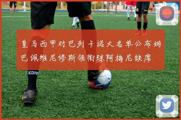 皇马西甲对巴列卡诺大名单公布姆巴佩维尼修斯领衔琼阿梅尼缺席
