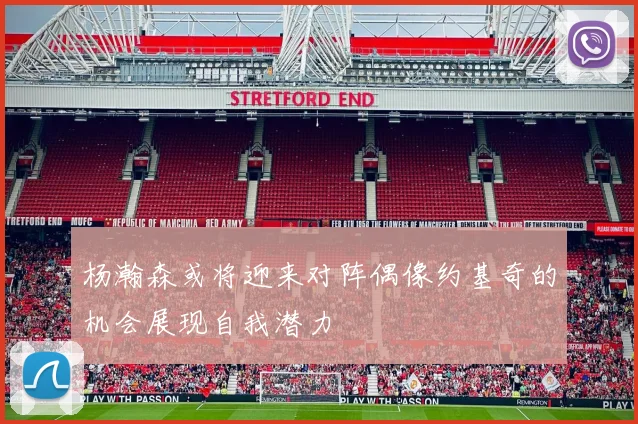 杨瀚森或将迎来对阵偶像约基奇的机会展现自我潜力