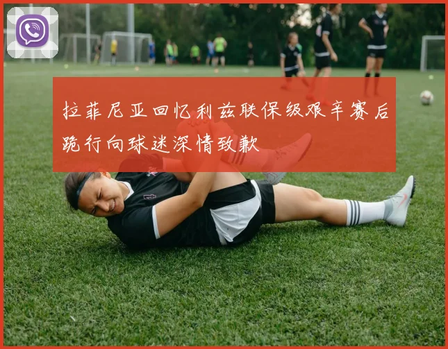 拉菲尼亚回忆利兹联保级艰辛赛后跪行向球迷深情致歉