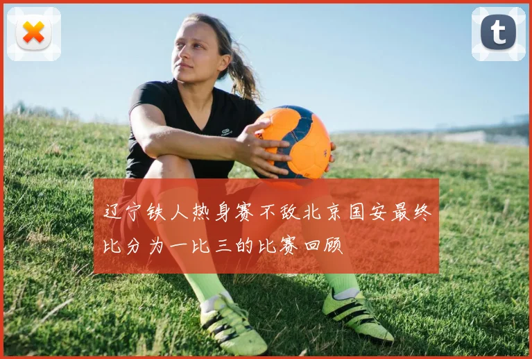 辽宁铁人热身赛不敌北京国安最终比分为一比三的比赛回顾