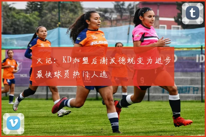 火记：KD加盟后谢泼德蜕变为进步最快球员热门人选