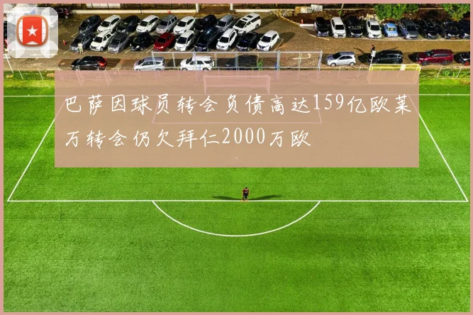 巴萨因球员转会负债高达159亿欧莱万转会仍欠拜仁2000万欧