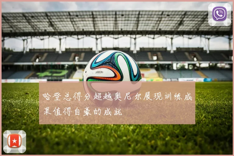 哈登总得分超越奥尼尔展现训练成果值得自豪的成就