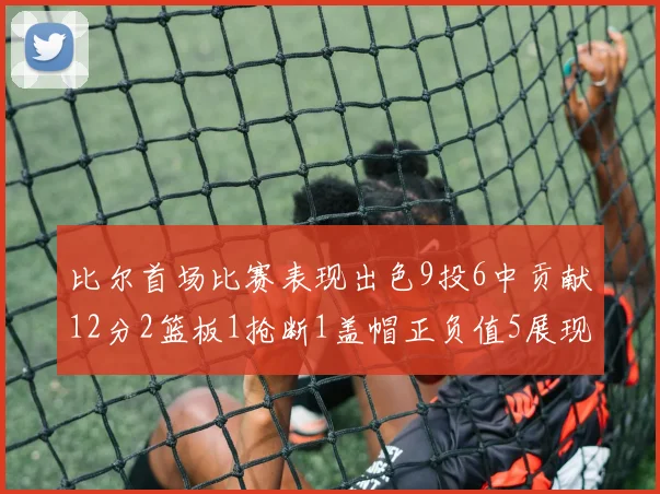 比尔首场比赛表现出色9投6中贡献12分2篮板1抢断1盖帽正负值5展现实力