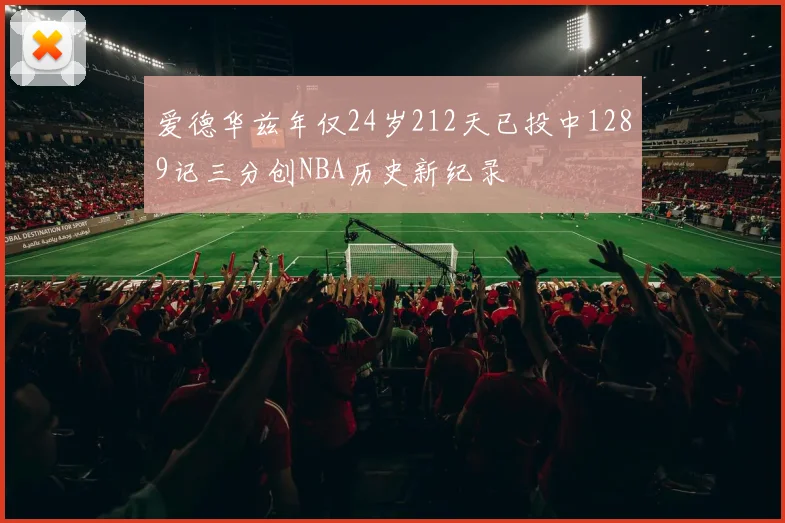 爱德华兹年仅24岁212天已投中1289记三分创NBA历史新纪录