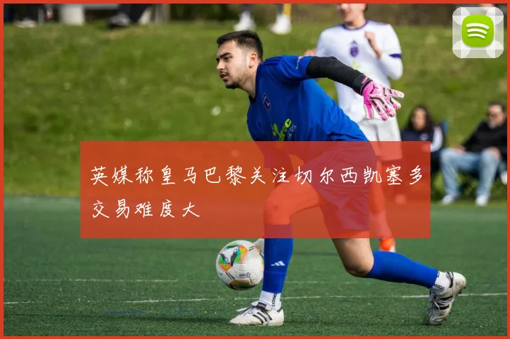 英媒称皇马巴黎关注切尔西凯塞多交易难度大